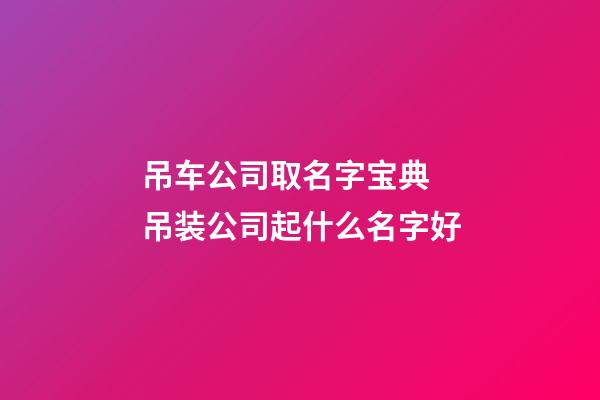 吊车公司取名字宝典 吊装公司起什么名字好-第1张-公司起名-玄机派